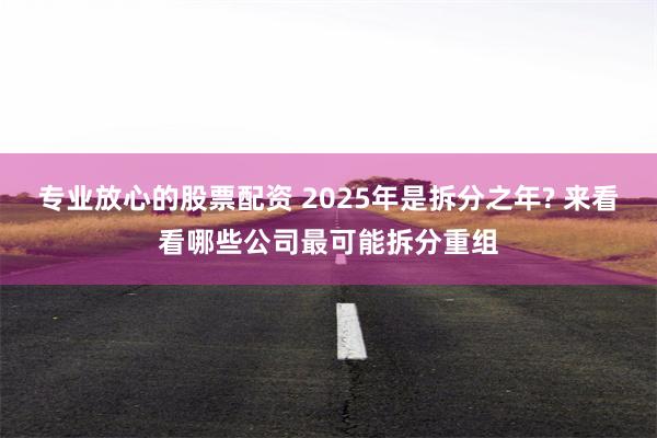 专业放心的股票配资 2025年是拆分之年? 来看看哪些公司最可能拆分重组