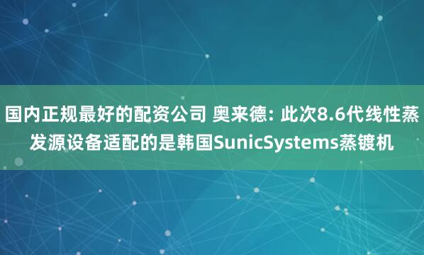 国内正规最好的配资公司 奥来德: 此次8.6代线性蒸发源设备适配的是韩国SunicSystems蒸镀机