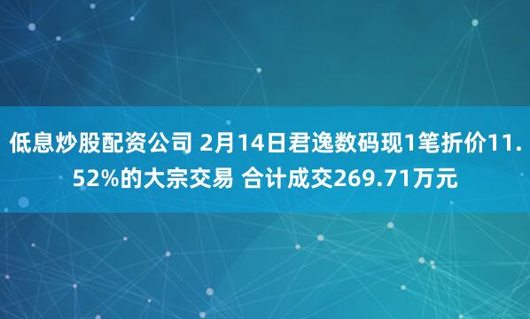 低息炒股配资公司 2月14日君逸数码现1笔折价11.52%的大宗交易 合计成交269.71万元