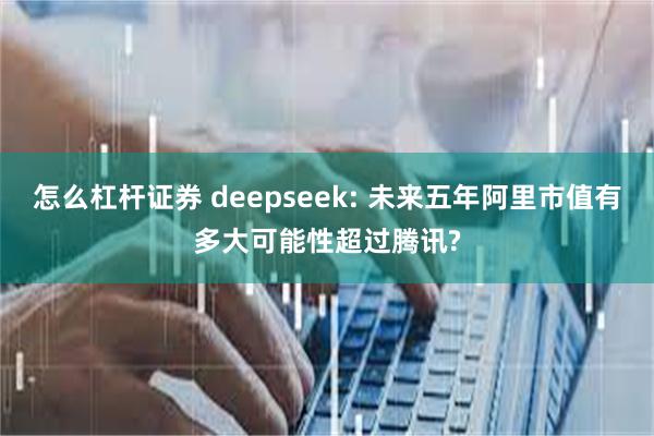 怎么杠杆证券 deepseek: 未来五年阿里市值有多大可能性超过腾讯?