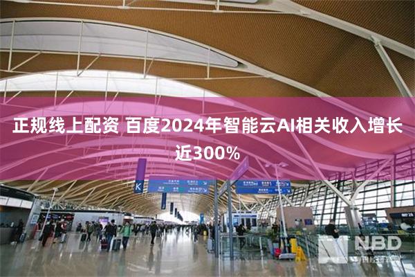 正规线上配资 百度2024年智能云AI相关收入增长近300%