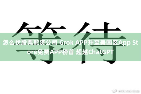 怎么找股票配资公司 Grok APP升至美国区App Store免费APP榜首 超越ChatGPT