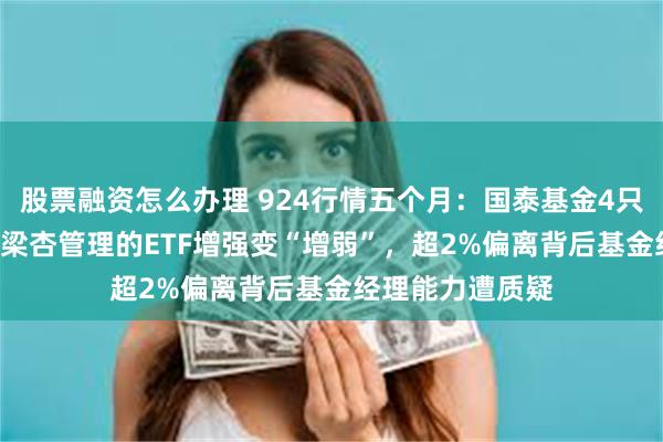 股票融资怎么办理 924行情五个月：国泰基金4只ETF跑输基准，梁杏管理的ETF增强变“增弱”，超2%偏离背后基金经理能力遭质疑