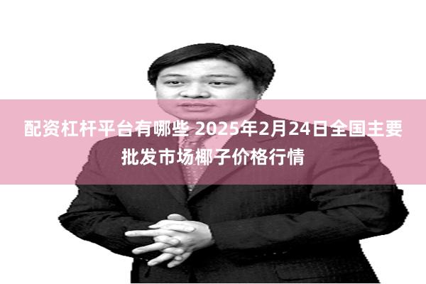 配资杠杆平台有哪些 2025年2月24日全国主要批发市场椰子价格行情