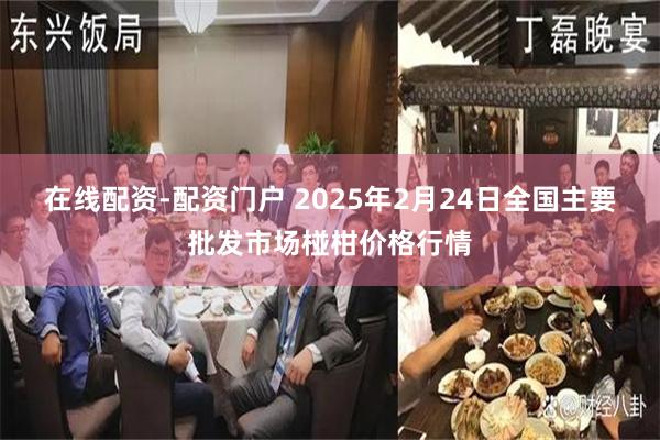 在线配资-配资门户 2025年2月24日全国主要批发市场椪柑价格行情