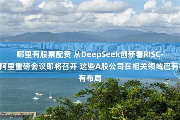 哪里有股票配资 从DeepSeek创新看RISC-V！阿里重磅会议即将召开 这些A股公司在相关领域已有布局