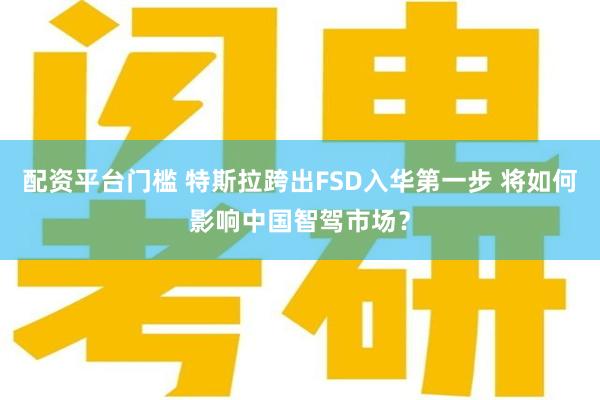 配资平台门槛 特斯拉跨出FSD入华第一步 将如何影响中国智驾市场？