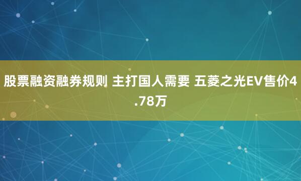 股票融资融券规则 主打国人需要 五菱之光EV售价4.78万