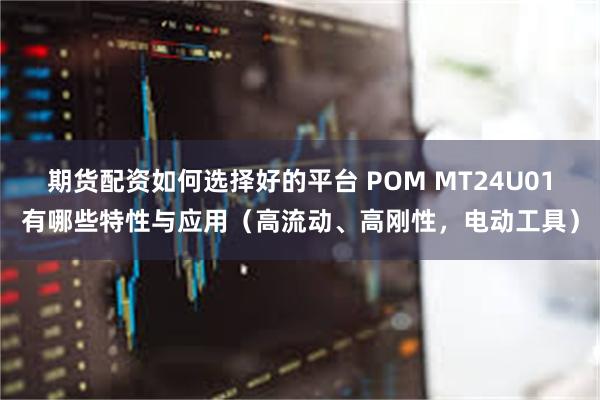 期货配资如何选择好的平台 POM MT24U01有哪些特性与应用（高流动、高刚性，电动工具）