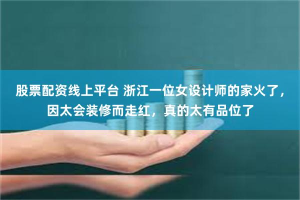 股票配资线上平台 浙江一位女设计师的家火了，因太会装修而走红，真的太有品位了