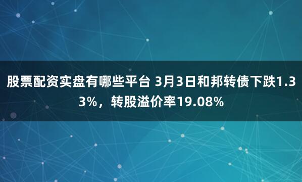 股票配资实盘有哪些平台 3月3日和邦转债下跌1.33%，转股溢价率19.08%