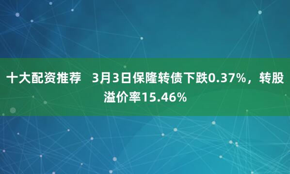 十大配资推荐   3月3日保隆转债下跌0.37%，转股溢价率15.46%