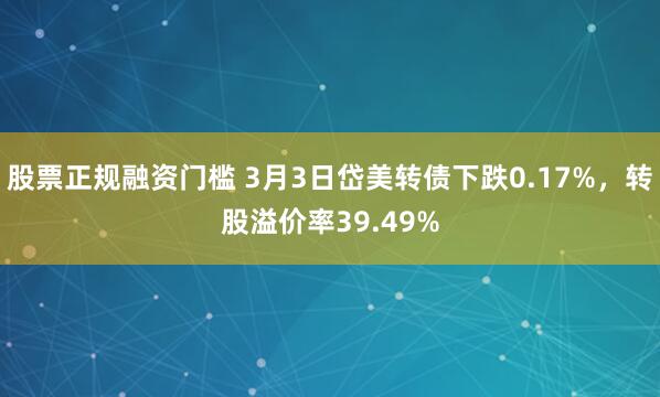 股票正规融资门槛 3月3日岱美转债下跌0.17%，转股溢价率39.49%