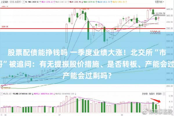 股票配债能挣钱吗 一季度业绩大涨！北交所“市值一哥”被追问：有无提振股价措施、是否转板、产能会过剩吗？