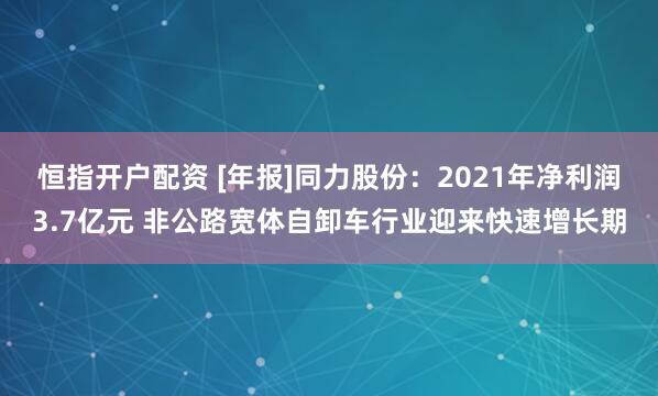 恒指开户配资 [年报]同力股份：2021年净利润3.7亿元 非公路宽体自卸车行业迎来快速增长期