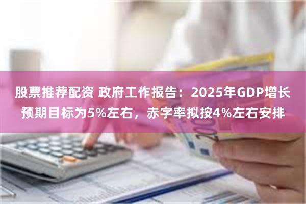 股票推荐配资 政府工作报告：2025年GDP增长预期目标为5%左右，赤字率拟按4%左右安排