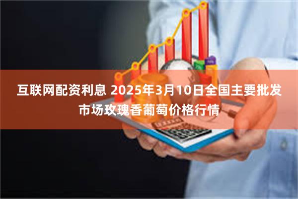 互联网配资利息 2025年3月10日全国主要批发市场玫瑰香葡萄价格行情