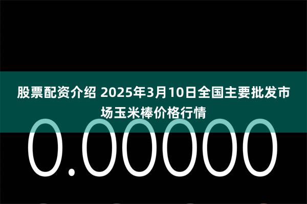 股票配资介绍 2025年3月10日全国主要批发市场玉米棒价格行情