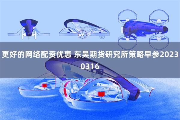 更好的网络配资优惠 东吴期货研究所策略早参20230316