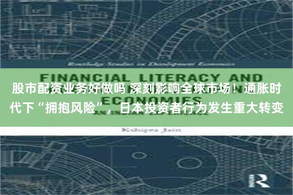 股市配资业务好做吗 深刻影响全球市场！通胀时代下“拥抱风险”，日本投资者行为发生重大转变