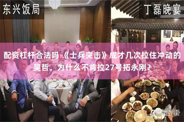 配资杠杆合法吗 《士兵突击》成才几次拉住冲动的吴哲，为什么不肯拉27号拓永刚？